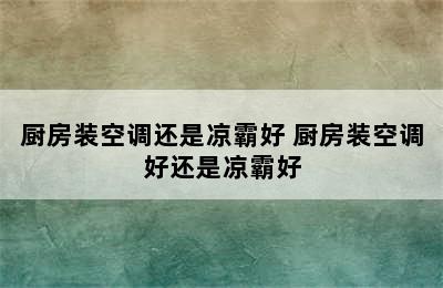 厨房装空调还是凉霸好 厨房装空调好还是凉霸好